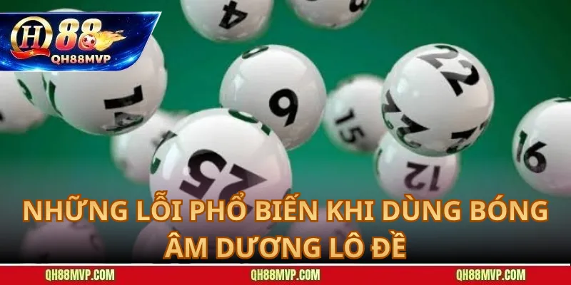 Những Lỗi Phổ Biến Khi Dùng Bóng Âm Dương Lô Đề